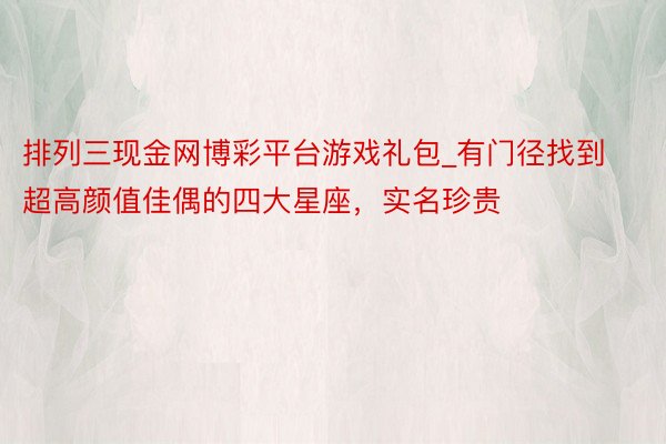 排列三现金网博彩平台游戏礼包_有门径找到超高颜值佳偶的四大星座，实名珍贵