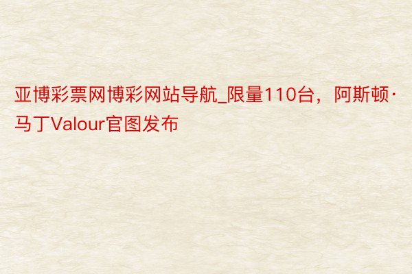 亚博彩票网博彩网站导航_限量110台，阿斯顿·马丁Valour官图发布