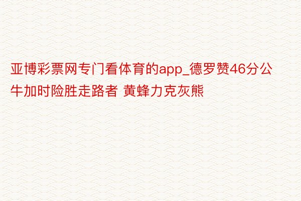 亚博彩票网专门看体育的app_德罗赞46分公牛加时险胜走路者 黄蜂力克灰熊