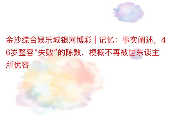 金沙综合娱乐城银河博彩 | 记忆：事实阐述，46岁整容“失败”的陈数，梗概不再被世东谈主所优容