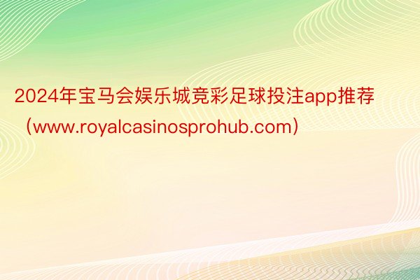 2024年宝马会娱乐城竞彩足球投注app推荐（www.royalcasinosprohub.com）