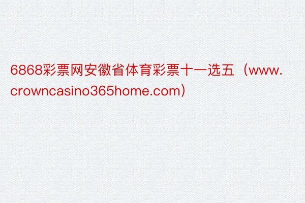 6868彩票网安徽省体育彩票十一选五（www.crowncasino365home.com）