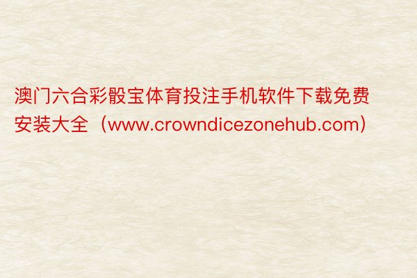 澳门六合彩骰宝体育投注手机软件下载免费安装大全（www.crowndicezonehub.com）