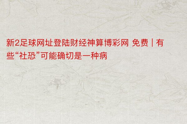 新2足球网址登陆财经神算博彩网 免费 | 有些“社恐”可能确切是一种病