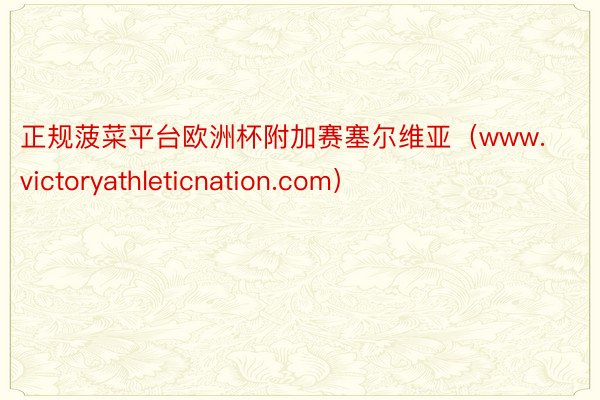 正规菠菜平台欧洲杯附加赛塞尔维亚（www.victoryathleticnation.com）