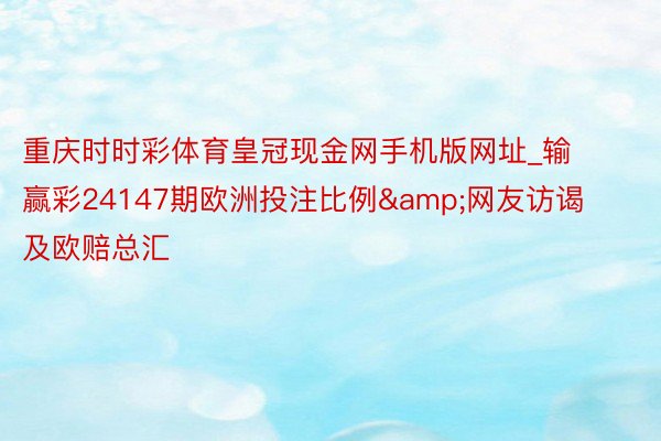 重庆时时彩体育皇冠现金网手机版网址_输赢彩24147期欧洲投注比例&网友访谒及欧赔总汇