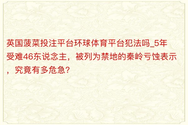 英国菠菜投注平台环球体育平台犯法吗_5年受难46东说念主，被列为禁地的秦岭亏蚀表示，究竟有多危急？