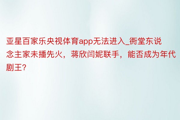 亚星百家乐央视体育app无法进入_衖堂东说念主家未播先火，蒋欣闫妮联手，能否成为年代剧王？