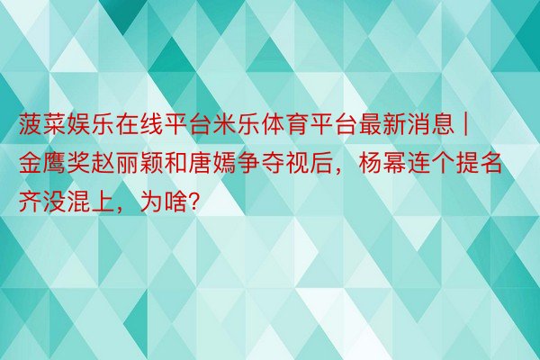 菠菜娱乐在线平台米乐体育平台最新消息 | 金鹰奖赵丽颖和唐嫣争夺视后，杨幂连个提名齐没混上，为啥？