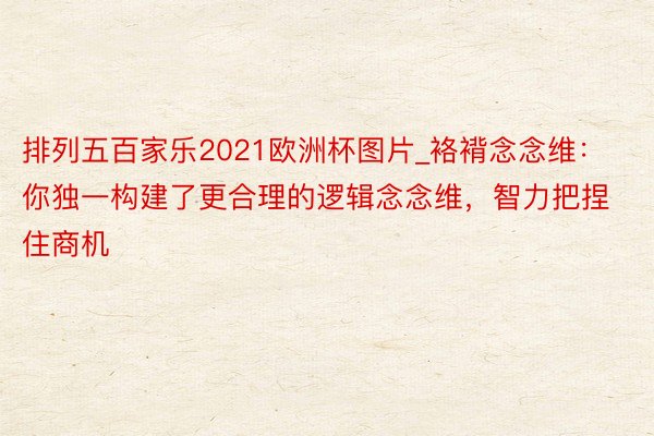 排列五百家乐2021欧洲杯图片_袼褙念念维： 你独一构建了更合理的逻辑念念维，智力把捏住商机