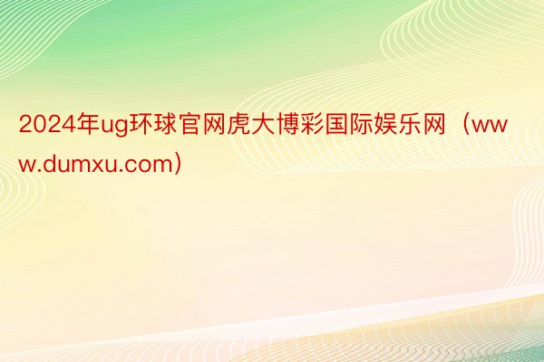 2024年ug环球官网虎大博彩国际娱乐网（www.dumxu.com）