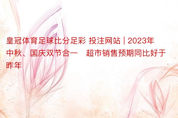 皇冠体育足球比分足彩 投注网站 | 2023年中秋、国庆双节合一   超市销售预期同比好于昨年