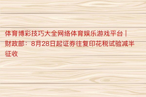 体育博彩技巧大全网络体育娱乐游戏平台 | 财政部：8月28日起证券往复印花税试验减半征收