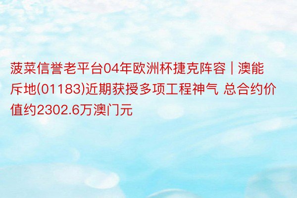 菠菜信誉老平台04年欧洲杯捷克阵容 | 澳能斥地(01183)近期获授多项工程神气 总合约价值约2302.6万澳门元