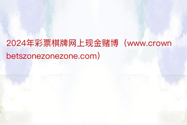 2024年彩票棋牌网上现金赌博（www.crownbetszonezonezone.com）