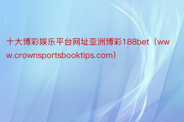 十大博彩娱乐平台网址亚洲博彩188bet（www.crownsportsbooktips.com）