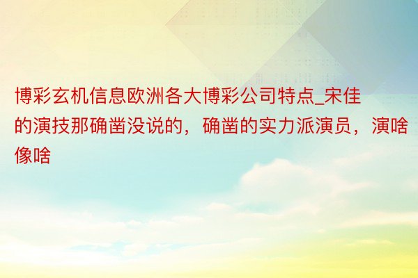 博彩玄机信息欧洲各大博彩公司特点_宋佳的演技那确凿没说的，确凿的实力派演员，演啥像啥