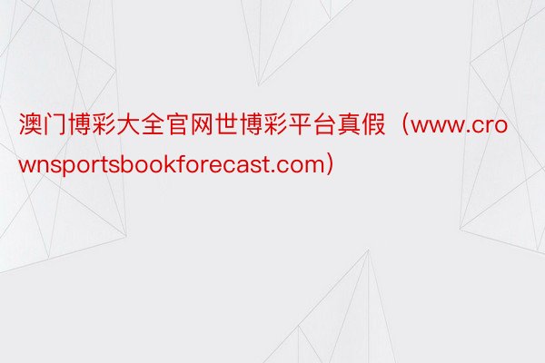 澳门博彩大全官网世博彩平台真假（www.crownsportsbookforecast.com）