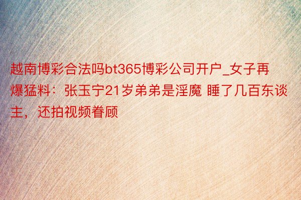 越南博彩合法吗bt365博彩公司开户_女子再爆猛料：张玉宁21岁弟弟是淫魔 睡了几百东谈主，还拍视频眷顾